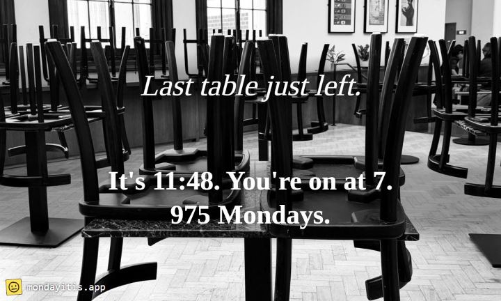 A restaurant after closing with the chairs up on the tables, captioned "Last table just left. It's 11:48. You're on at 7.", with 975 Mondays printed on it